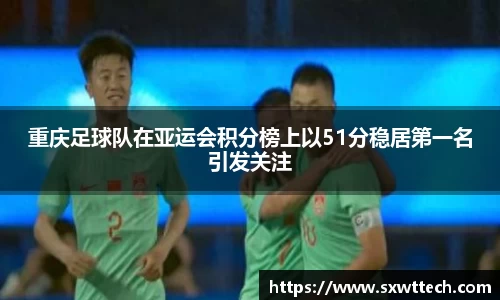 重庆足球队在亚运会积分榜上以51分稳居第一名引发关注