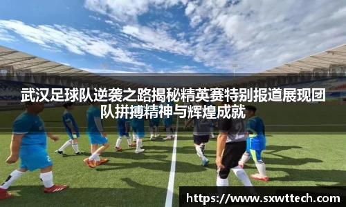 武汉足球队逆袭之路揭秘精英赛特别报道展现团队拼搏精神与辉煌成就