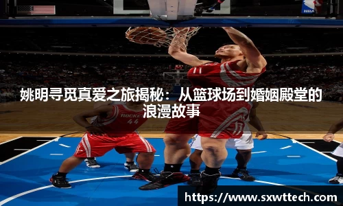 姚明寻觅真爱之旅揭秘：从篮球场到婚姻殿堂的浪漫故事